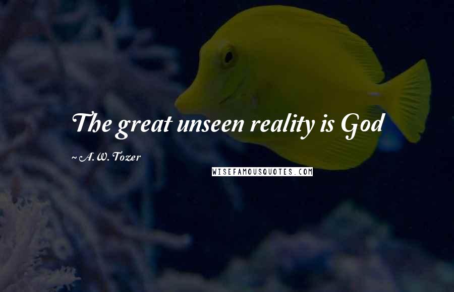 A.W. Tozer Quotes: The great unseen reality is God
