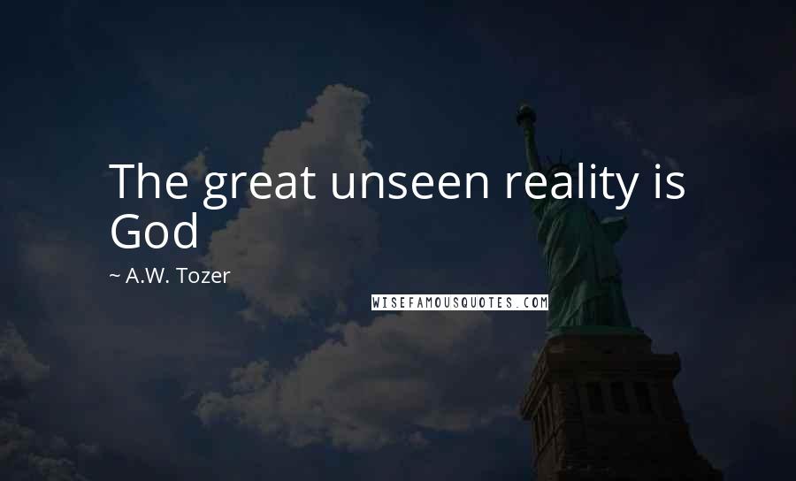 A.W. Tozer Quotes: The great unseen reality is God