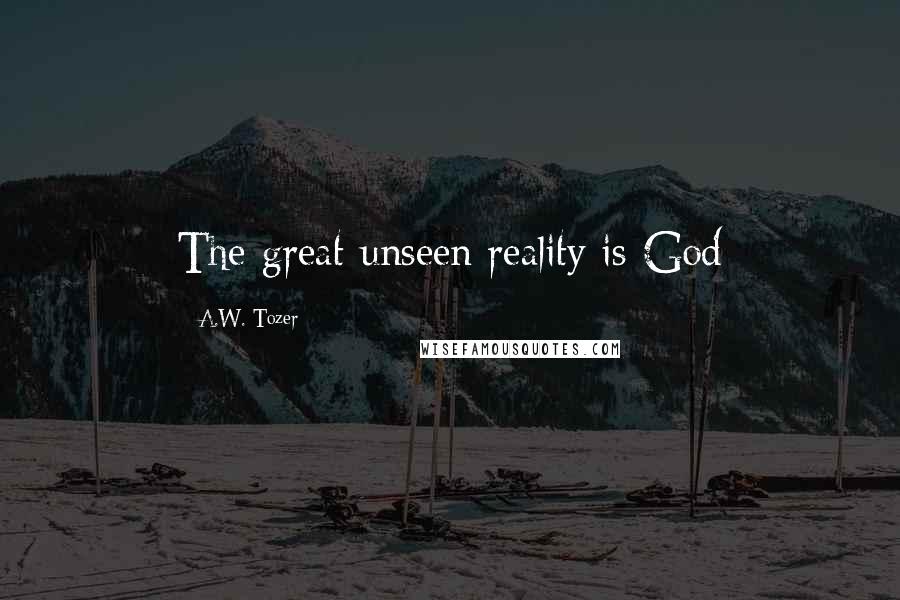 A.W. Tozer Quotes: The great unseen reality is God