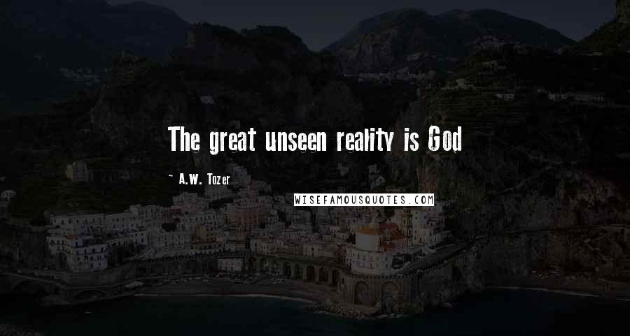 A.W. Tozer Quotes: The great unseen reality is God