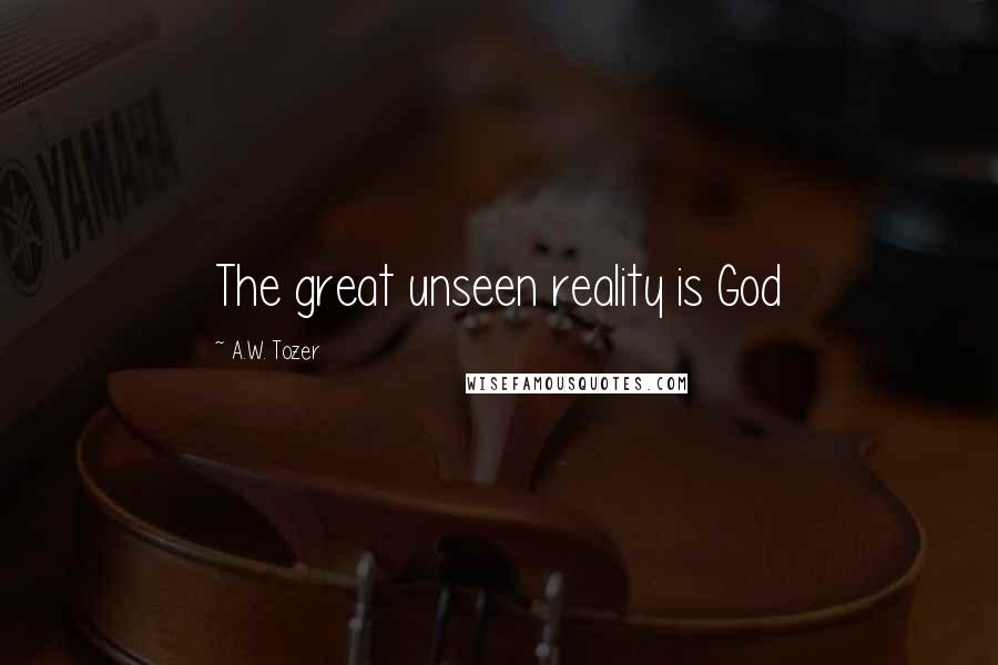 A.W. Tozer Quotes: The great unseen reality is God