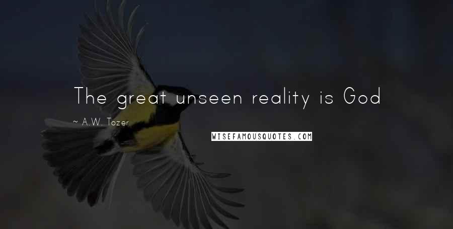A.W. Tozer Quotes: The great unseen reality is God