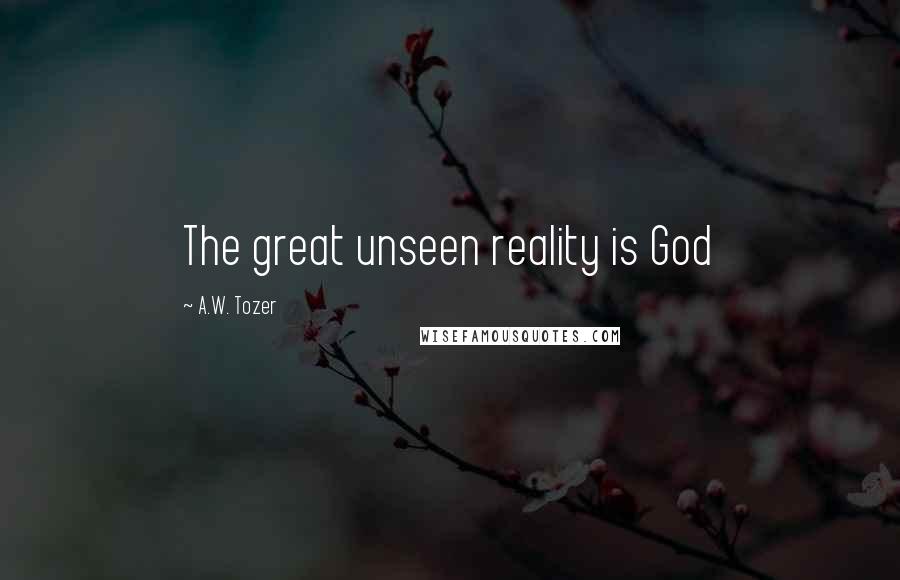 A.W. Tozer Quotes: The great unseen reality is God
