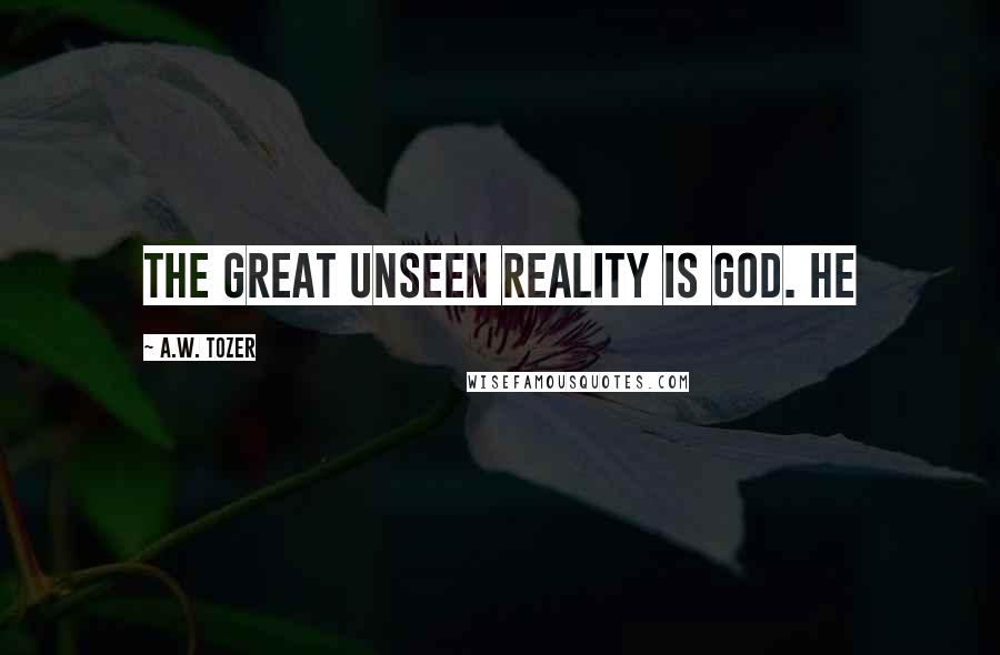 A.W. Tozer Quotes: The great unseen Reality is God. He