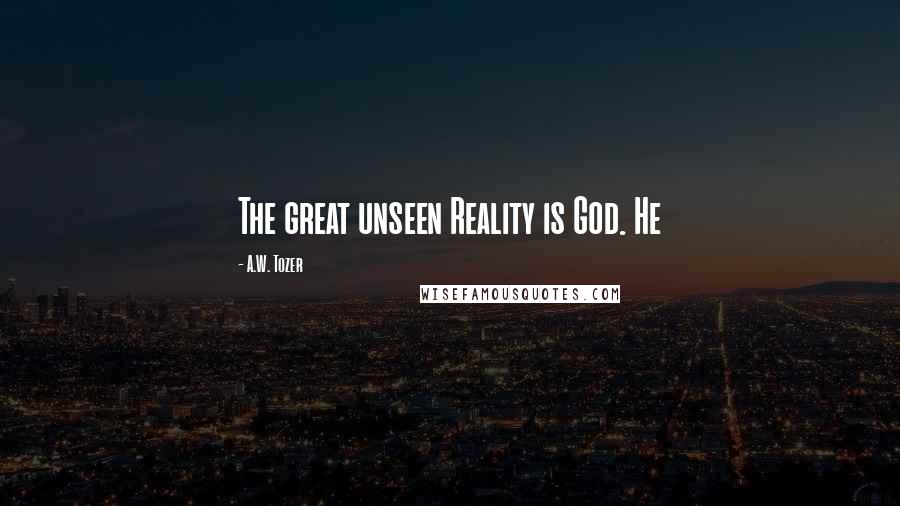 A.W. Tozer Quotes: The great unseen Reality is God. He