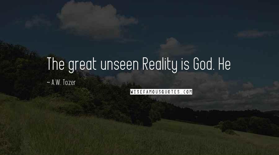 A.W. Tozer Quotes: The great unseen Reality is God. He