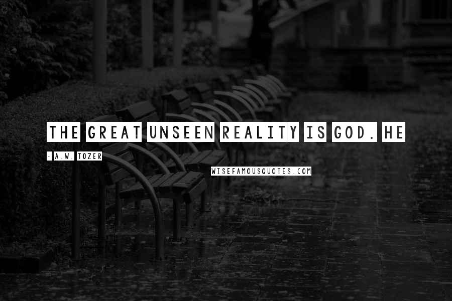 A.W. Tozer Quotes: The great unseen Reality is God. He