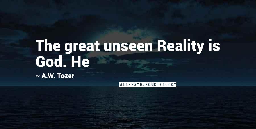 A.W. Tozer Quotes: The great unseen Reality is God. He