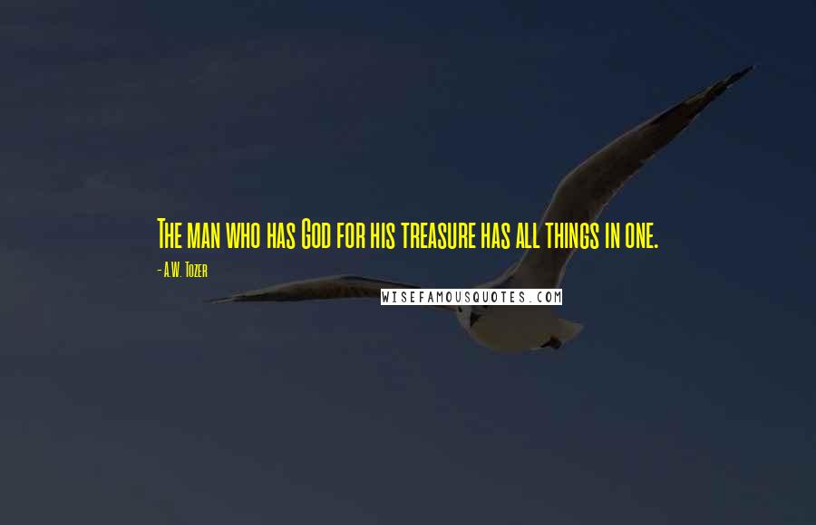 A.W. Tozer Quotes: The man who has God for his treasure has all things in one.