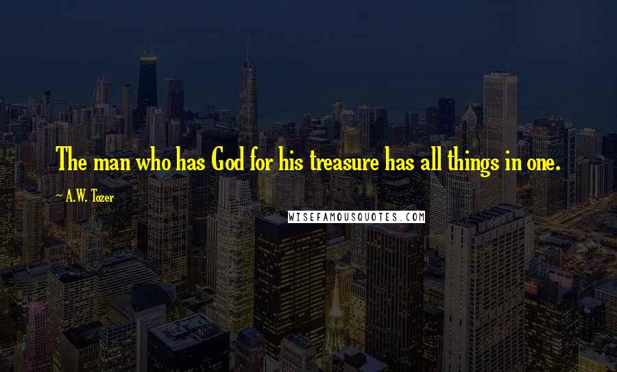 A.W. Tozer Quotes: The man who has God for his treasure has all things in one.