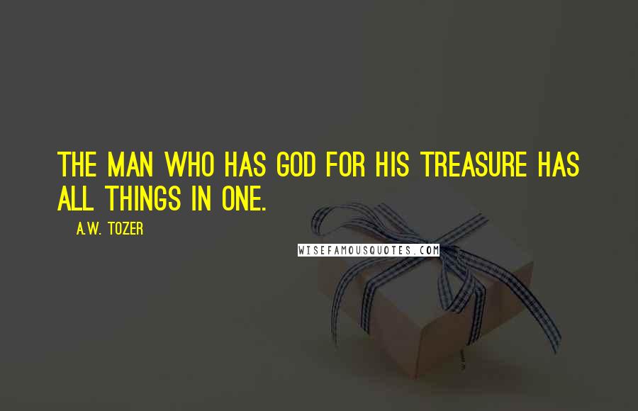 A.W. Tozer Quotes: The man who has God for his treasure has all things in one.