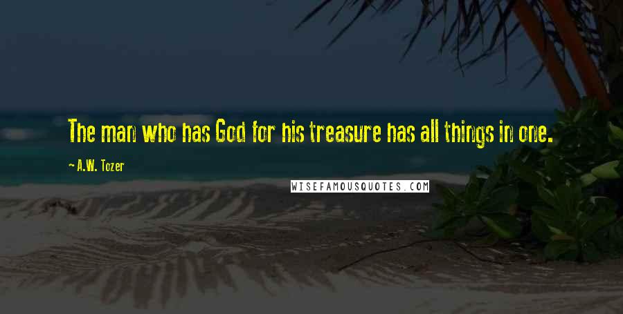 A.W. Tozer Quotes: The man who has God for his treasure has all things in one.