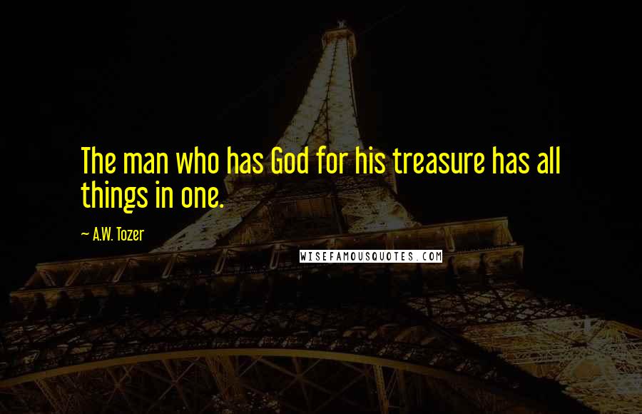 A.W. Tozer Quotes: The man who has God for his treasure has all things in one.