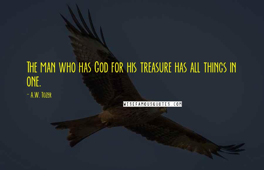 A.W. Tozer Quotes: The man who has God for his treasure has all things in one.