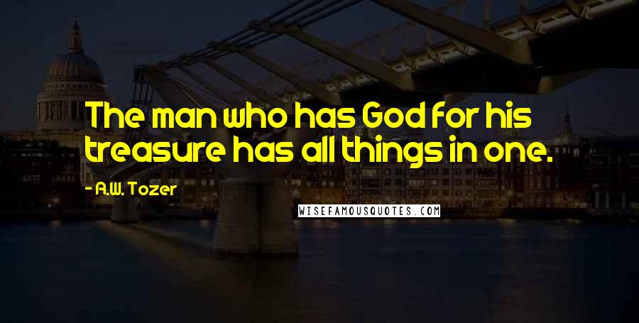 A.W. Tozer Quotes: The man who has God for his treasure has all things in one.