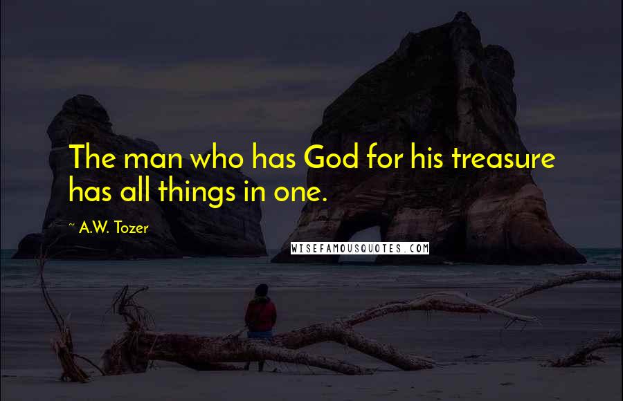 A.W. Tozer Quotes: The man who has God for his treasure has all things in one.