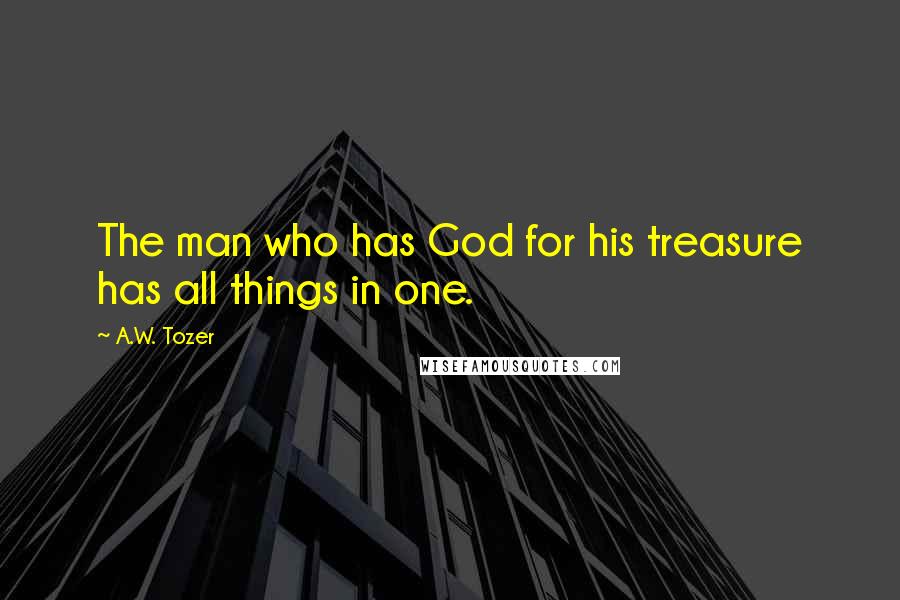 A.W. Tozer Quotes: The man who has God for his treasure has all things in one.