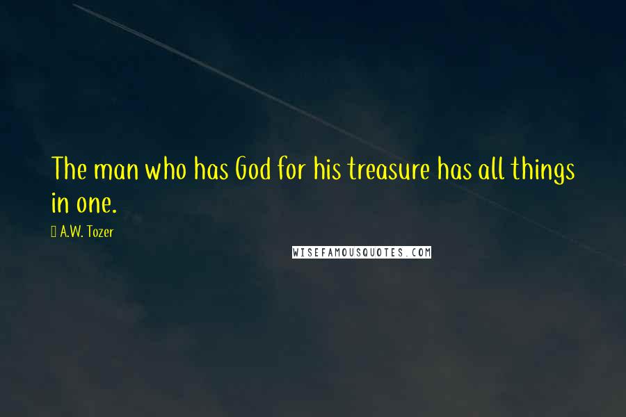 A.W. Tozer Quotes: The man who has God for his treasure has all things in one.