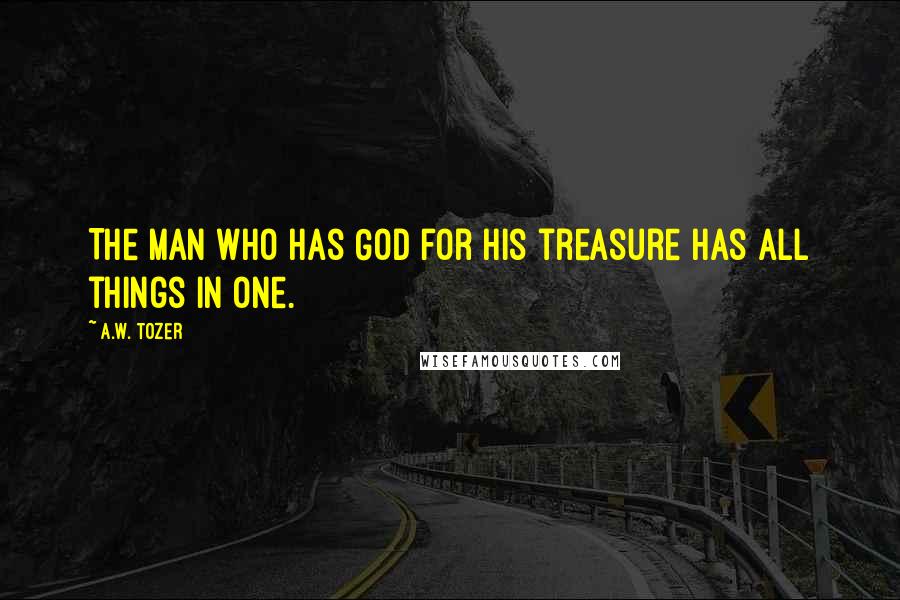 A.W. Tozer Quotes: The man who has God for his treasure has all things in one.