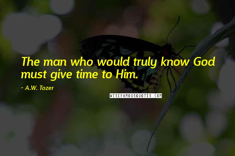 A.W. Tozer Quotes: The man who would truly know God must give time to Him.