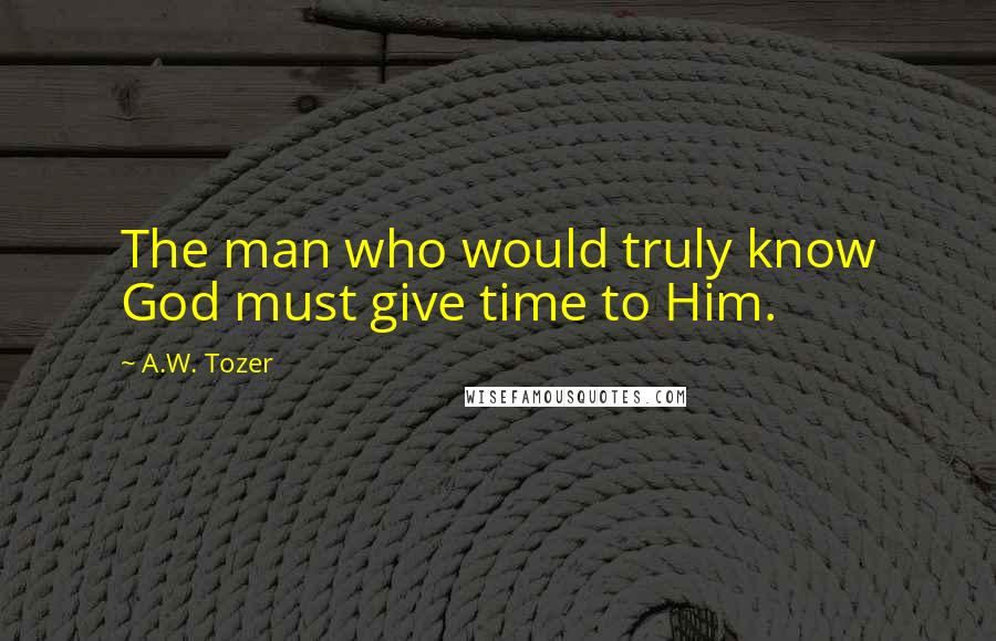 A.W. Tozer Quotes: The man who would truly know God must give time to Him.