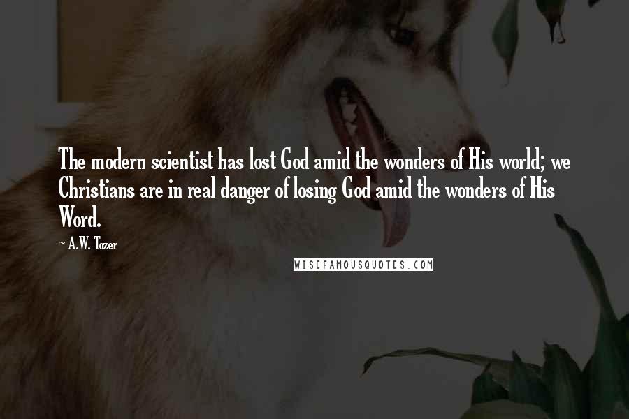 A.W. Tozer Quotes: The modern scientist has lost God amid the wonders of His world; we Christians are in real danger of losing God amid the wonders of His Word.