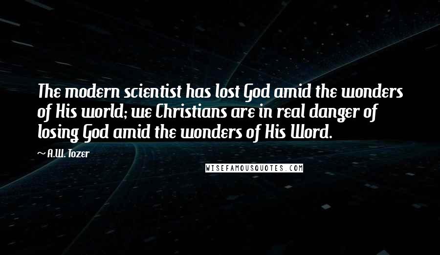 A.W. Tozer Quotes: The modern scientist has lost God amid the wonders of His world; we Christians are in real danger of losing God amid the wonders of His Word.
