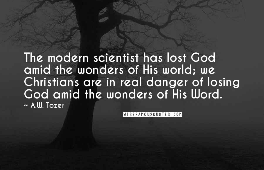 A.W. Tozer Quotes: The modern scientist has lost God amid the wonders of His world; we Christians are in real danger of losing God amid the wonders of His Word.
