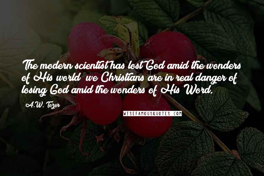 A.W. Tozer Quotes: The modern scientist has lost God amid the wonders of His world; we Christians are in real danger of losing God amid the wonders of His Word.