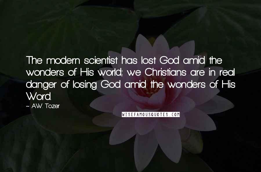 A.W. Tozer Quotes: The modern scientist has lost God amid the wonders of His world; we Christians are in real danger of losing God amid the wonders of His Word.