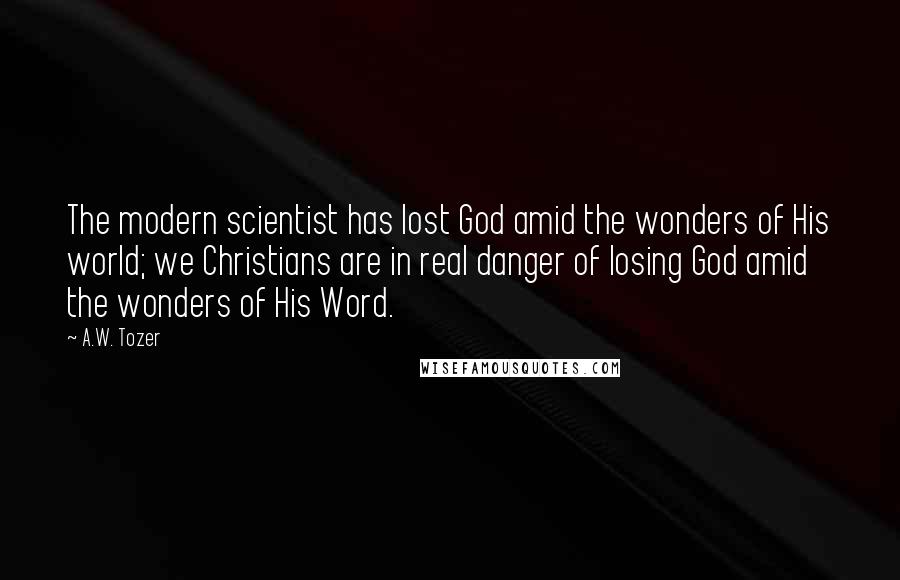 A.W. Tozer Quotes: The modern scientist has lost God amid the wonders of His world; we Christians are in real danger of losing God amid the wonders of His Word.