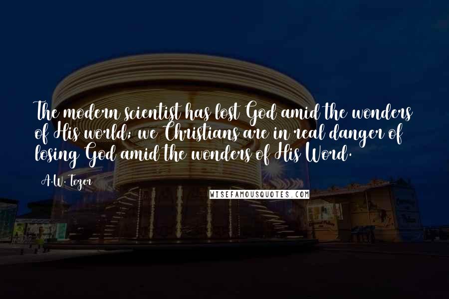 A.W. Tozer Quotes: The modern scientist has lost God amid the wonders of His world; we Christians are in real danger of losing God amid the wonders of His Word.