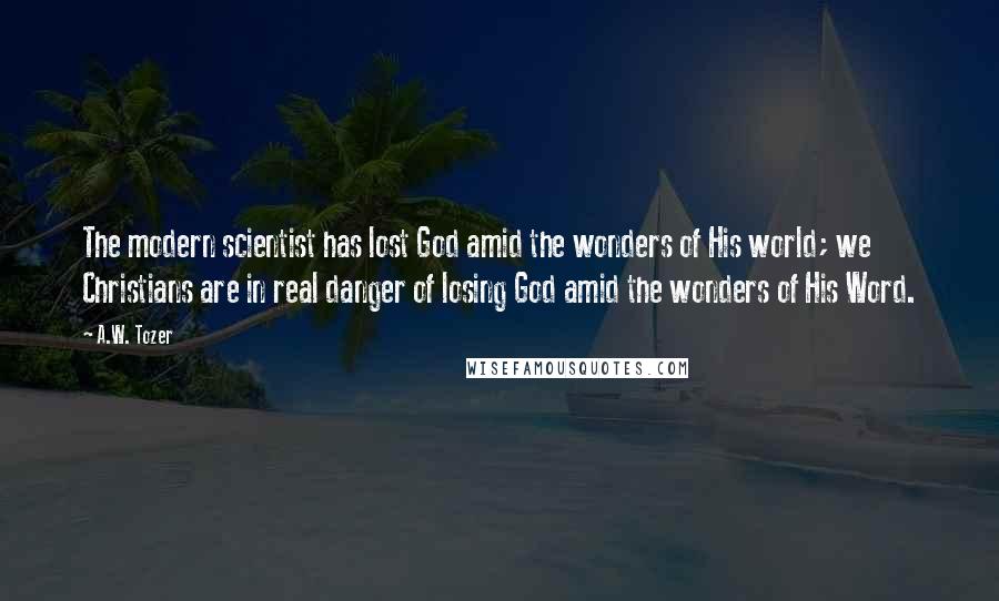 A.W. Tozer Quotes: The modern scientist has lost God amid the wonders of His world; we Christians are in real danger of losing God amid the wonders of His Word.