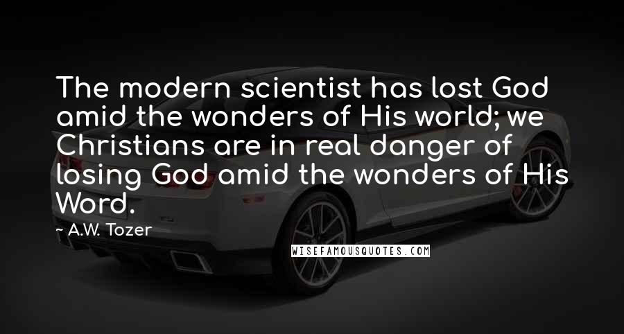 A.W. Tozer Quotes: The modern scientist has lost God amid the wonders of His world; we Christians are in real danger of losing God amid the wonders of His Word.