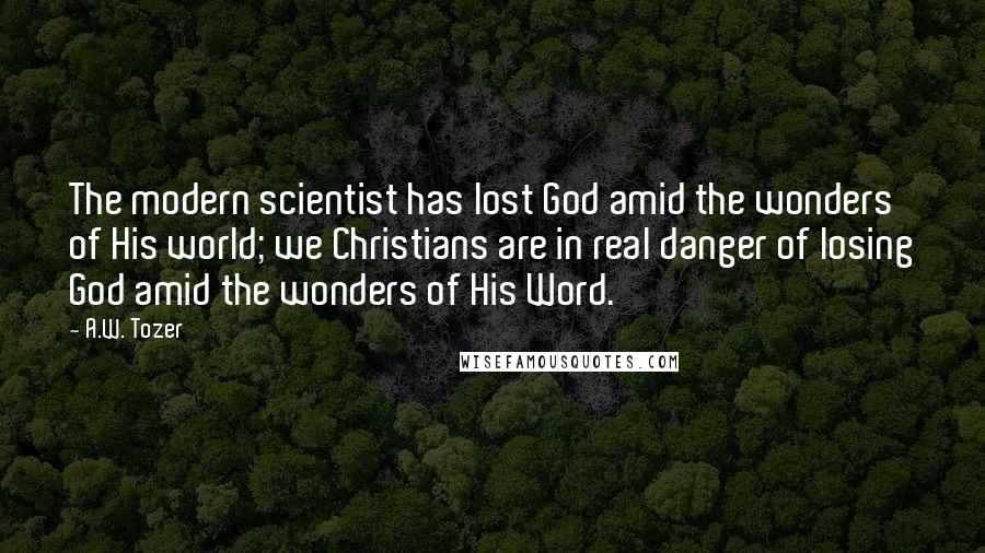 A.W. Tozer Quotes: The modern scientist has lost God amid the wonders of His world; we Christians are in real danger of losing God amid the wonders of His Word.