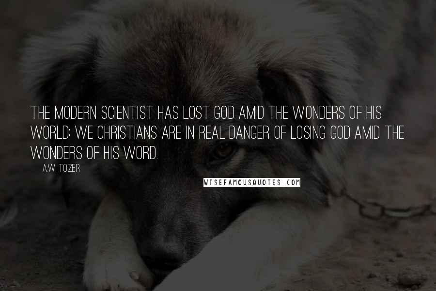 A.W. Tozer Quotes: The modern scientist has lost God amid the wonders of His world; we Christians are in real danger of losing God amid the wonders of His Word.