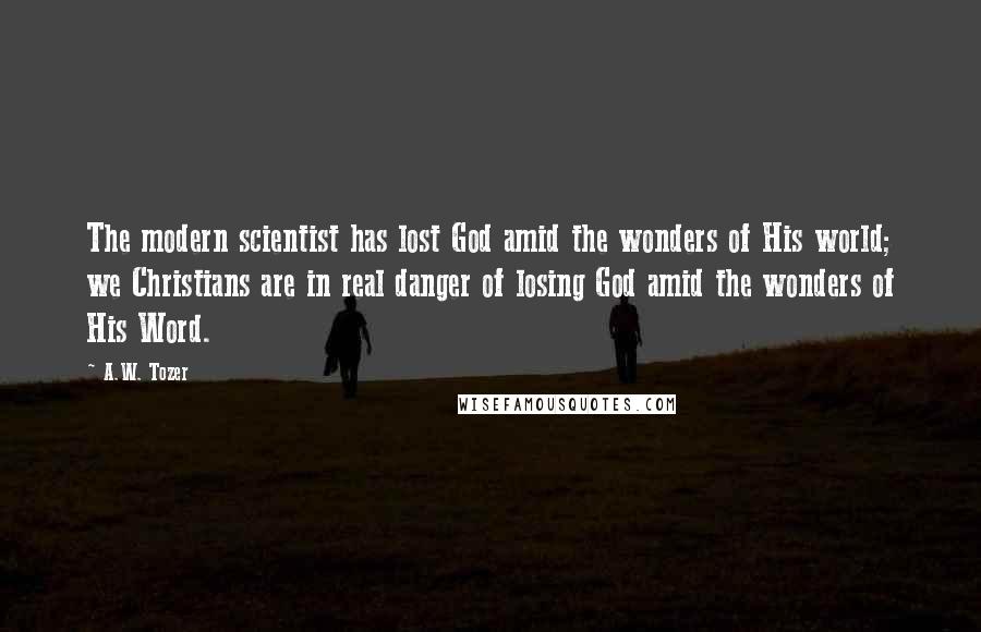A.W. Tozer Quotes: The modern scientist has lost God amid the wonders of His world; we Christians are in real danger of losing God amid the wonders of His Word.