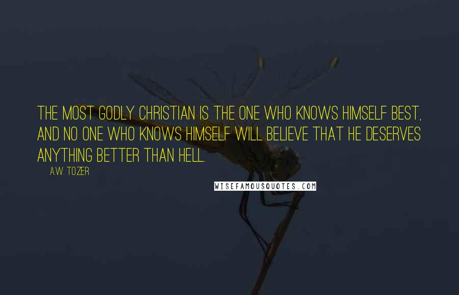 A.W. Tozer Quotes: The most godly Christian is the one who knows himself best, and no one who knows himself will believe that he deserves anything better than hell.