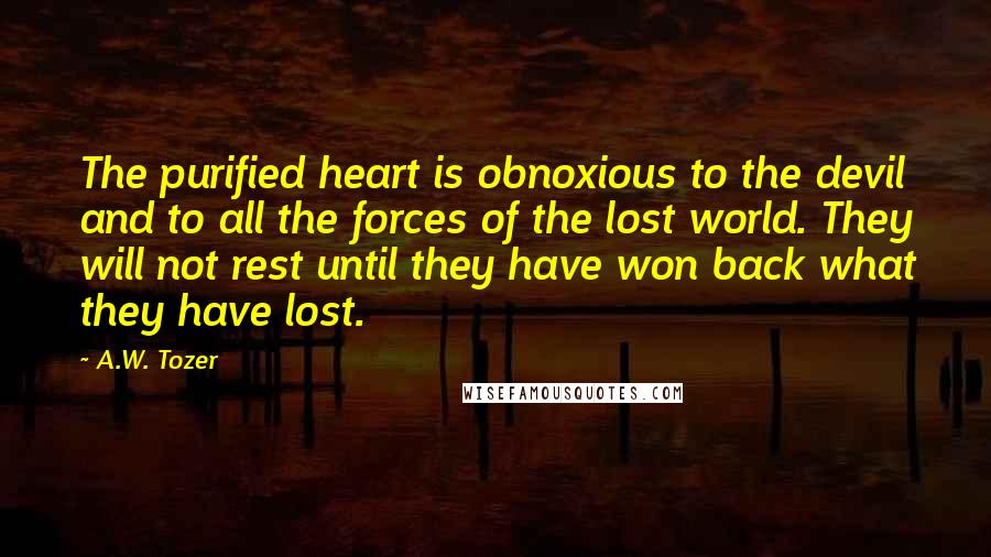 A.W. Tozer Quotes: The purified heart is obnoxious to the devil and to all the forces of the lost world. They will not rest until they have won back what they have lost.