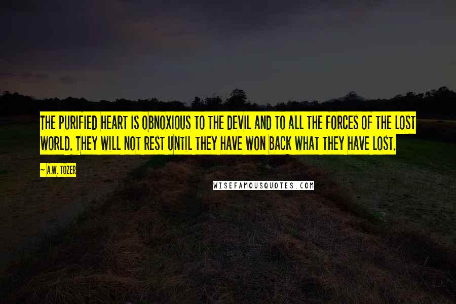 A.W. Tozer Quotes: The purified heart is obnoxious to the devil and to all the forces of the lost world. They will not rest until they have won back what they have lost.