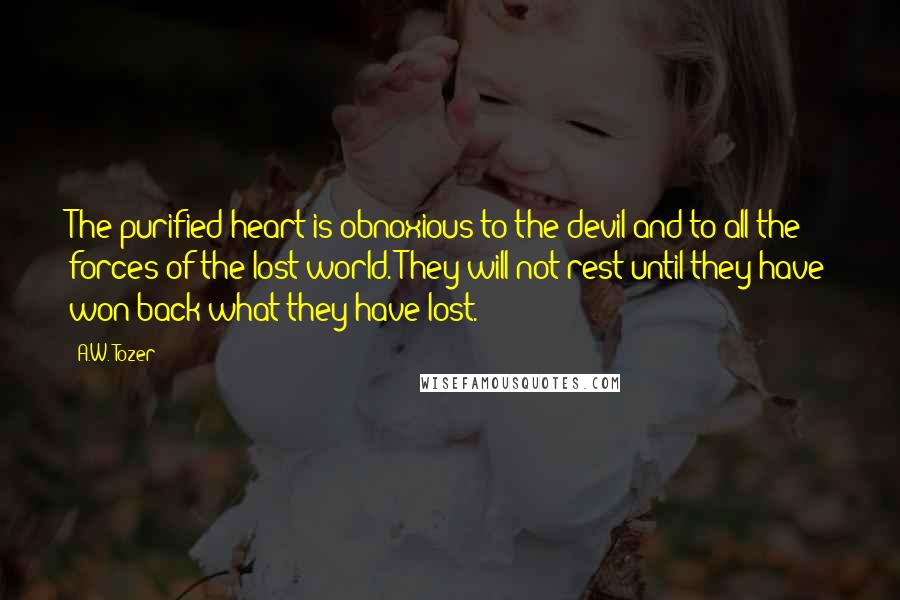 A.W. Tozer Quotes: The purified heart is obnoxious to the devil and to all the forces of the lost world. They will not rest until they have won back what they have lost.