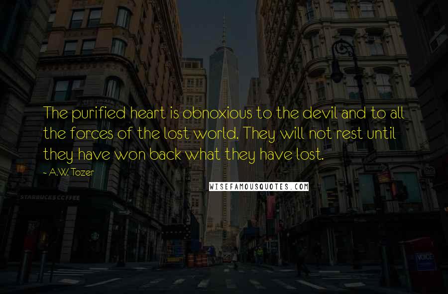 A.W. Tozer Quotes: The purified heart is obnoxious to the devil and to all the forces of the lost world. They will not rest until they have won back what they have lost.