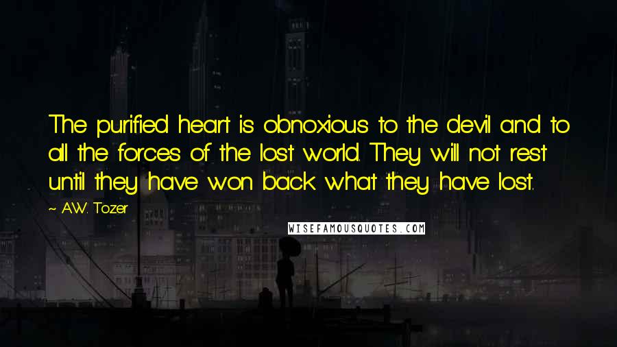 A.W. Tozer Quotes: The purified heart is obnoxious to the devil and to all the forces of the lost world. They will not rest until they have won back what they have lost.