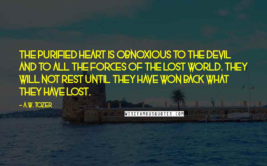 A.W. Tozer Quotes: The purified heart is obnoxious to the devil and to all the forces of the lost world. They will not rest until they have won back what they have lost.