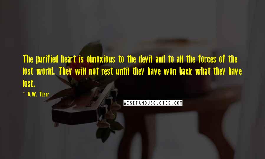 A.W. Tozer Quotes: The purified heart is obnoxious to the devil and to all the forces of the lost world. They will not rest until they have won back what they have lost.