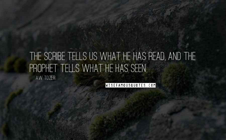 A.W. Tozer Quotes: The scribe tells us what he has read, and the prophet tells what he has seen.
