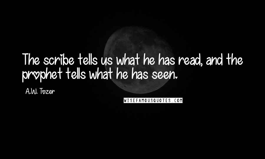 A.W. Tozer Quotes: The scribe tells us what he has read, and the prophet tells what he has seen.