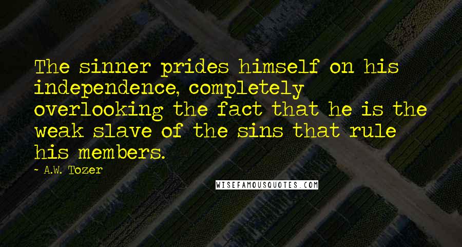 A.W. Tozer Quotes: The sinner prides himself on his independence, completely overlooking the fact that he is the weak slave of the sins that rule his members.