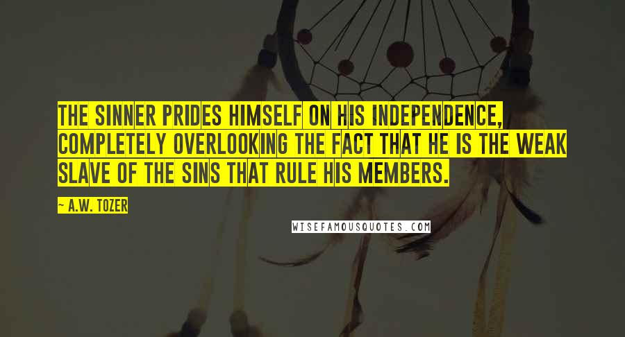 A.W. Tozer Quotes: The sinner prides himself on his independence, completely overlooking the fact that he is the weak slave of the sins that rule his members.