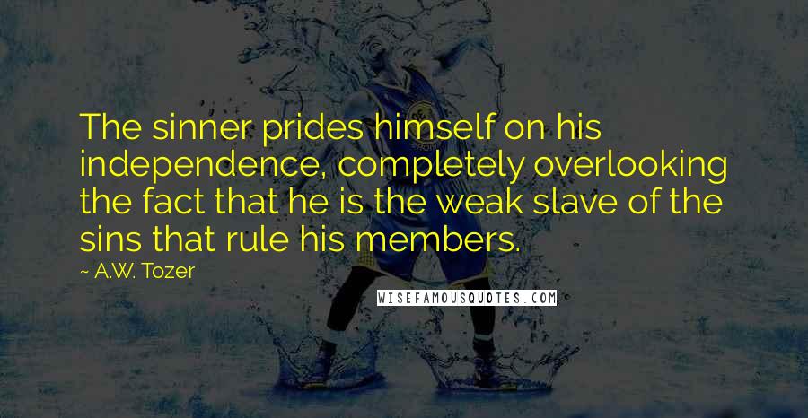 A.W. Tozer Quotes: The sinner prides himself on his independence, completely overlooking the fact that he is the weak slave of the sins that rule his members.